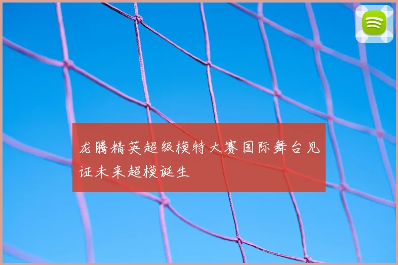 龙腾精英超级模特大赛国际舞台见证未来超模诞生
