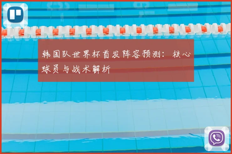 韩国队世界杯首发阵容预测：核心球员与战术解析