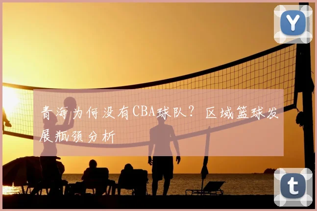 青海为何没有CBA球队？区域篮球发展瓶颈分析