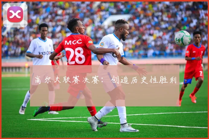 高尔夫联赛决赛：创造历史性胜利