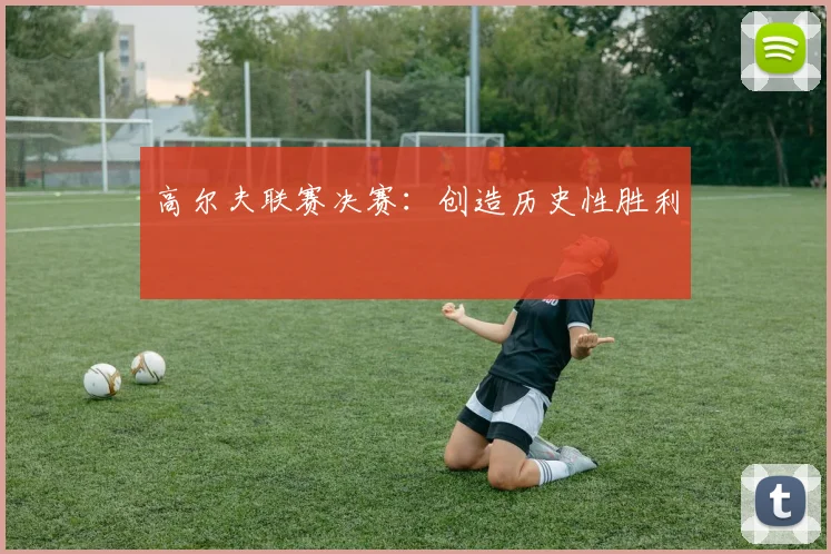 高尔夫联赛决赛：创造历史性胜利