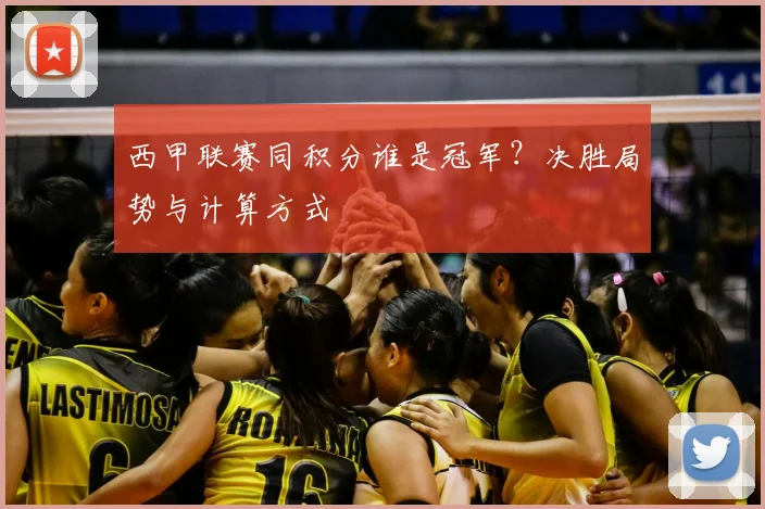 西甲联赛同积分谁是冠军？决胜局势与计算方式